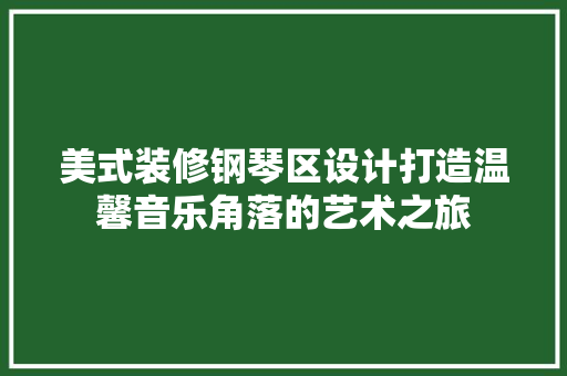 美式装修钢琴区设计打造温馨音乐角落的艺术之旅