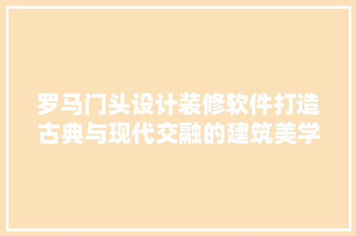 罗马门头设计装修软件打造古典与现代交融的建筑美学