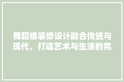 舞蹈楼装修设计融合传统与现代，打造艺术与生活的完美交融