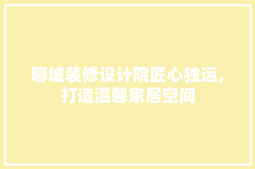 聊城装修设计院匠心独运，打造温馨家居空间