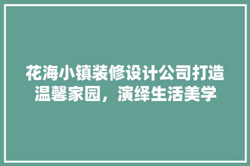 花海小镇装修设计公司打造温馨家园，演绎生活美学