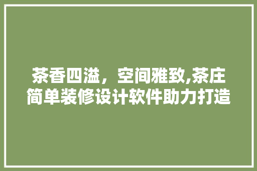 茶香四溢，空间雅致,茶庄简单装修设计软件助力打造沉浸式品茗体验