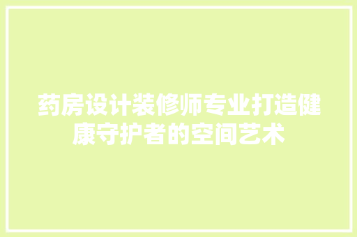 药房设计装修师专业打造健康守护者的空间艺术