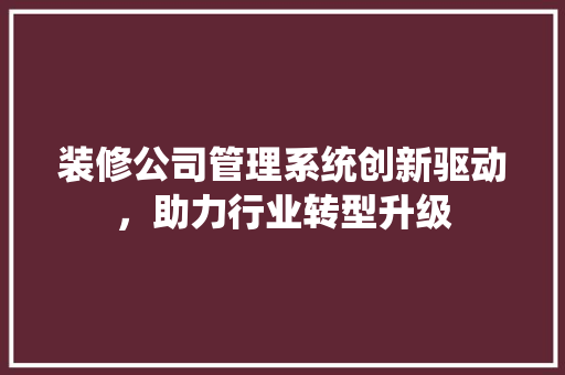 装修公司管理系统创新驱动，助力行业转型升级