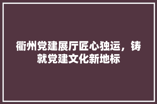 衢州党建展厅匠心独运，铸就党建文化新地标