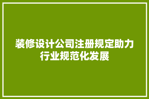 装修设计公司注册规定助力行业规范化发展