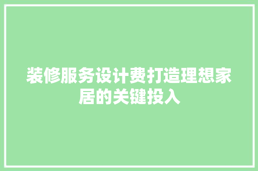 装修服务设计费打造理想家居的关键投入