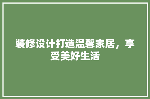装修设计打造温馨家居，享受美好生活