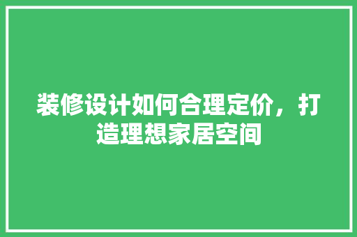 装修设计如何合理定价，打造理想家居空间
