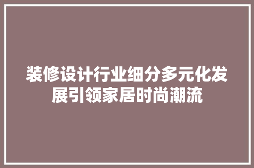 装修设计行业细分多元化发展引领家居时尚潮流