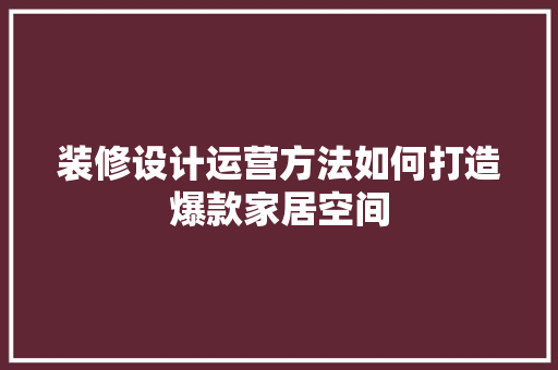 装修设计运营方法如何打造爆款家居空间