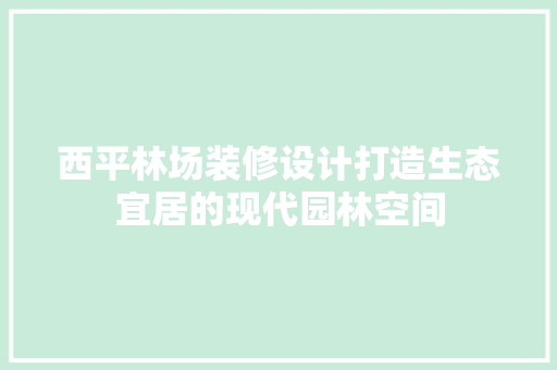 西平林场装修设计打造生态宜居的现代园林空间