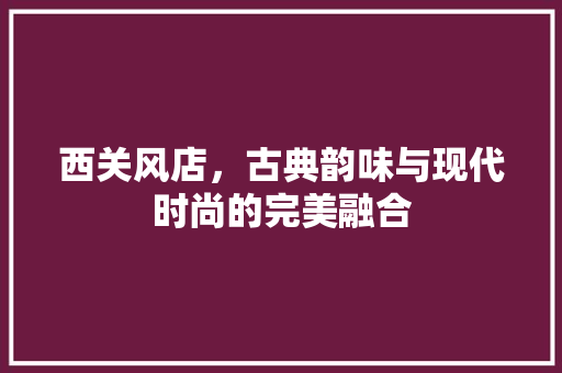 西关风店，古典韵味与现代时尚的完美融合