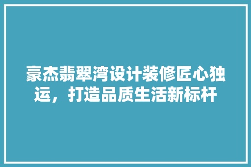 豪杰翡翠湾设计装修匠心独运，打造品质生活新标杆