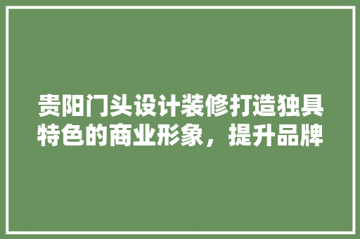 贵阳门头设计装修打造独具特色的商业形象，提升品牌价值