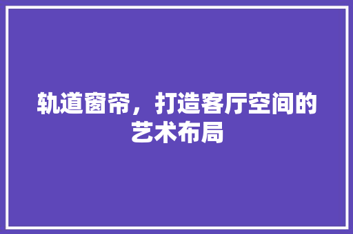 轨道窗帘，打造客厅空间的艺术布局