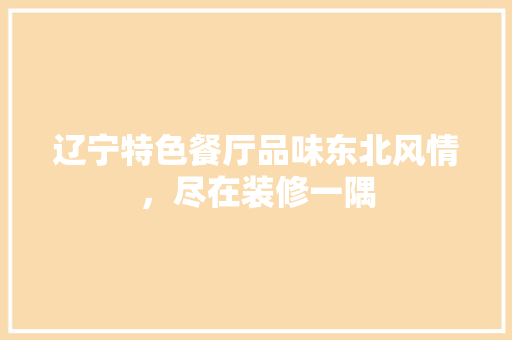 辽宁特色餐厅品味东北风情，尽在装修一隅
