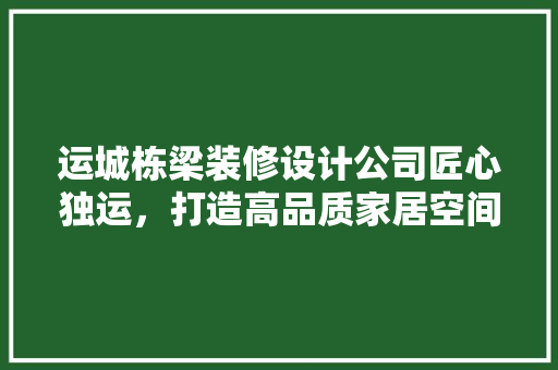 运城栋梁装修设计公司匠心独运，打造高品质家居空间