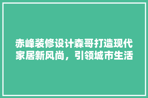 赤峰装修设计森哥打造现代家居新风尚，引领城市生活新潮流