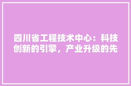 四川省工程技术中心：科技创新的引擎，产业升级的先锋 卧室装修
