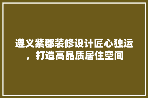 遵义紫郡装修设计匠心独运，打造高品质居住空间