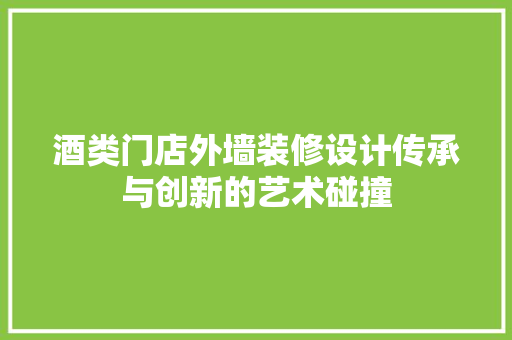 酒类门店外墙装修设计传承与创新的艺术碰撞