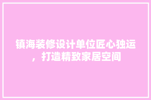 镇海装修设计单位匠心独运，打造精致家居空间