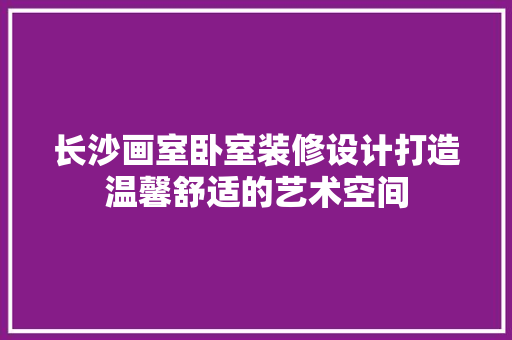 长沙画室卧室装修设计打造温馨舒适的艺术空间