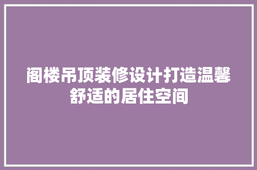 阁楼吊顶装修设计打造温馨舒适的居住空间