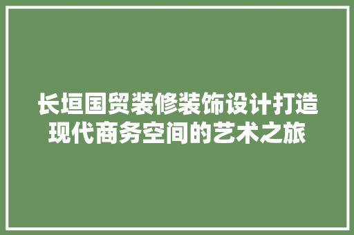 长垣国贸装修装饰设计打造现代商务空间的艺术之旅