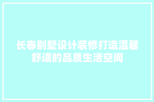长春别墅设计装修打造温馨舒适的品质生活空间