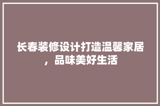 长春装修设计打造温馨家居，品味美好生活