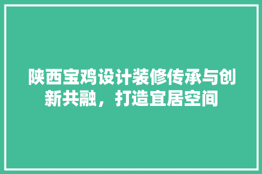 陕西宝鸡设计装修传承与创新共融，打造宜居空间