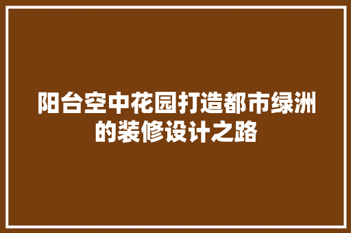 阳台空中花园打造都市绿洲的装修设计之路