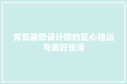 青岛装修设计院的匠心独运与美好生活