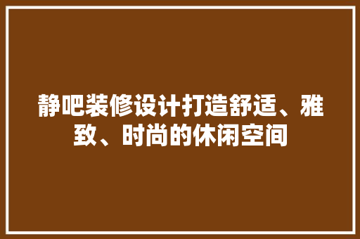 静吧装修设计打造舒适、雅致、时尚的休闲空间