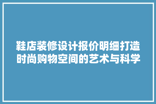鞋店装修设计报价明细打造时尚购物空间的艺术与科学