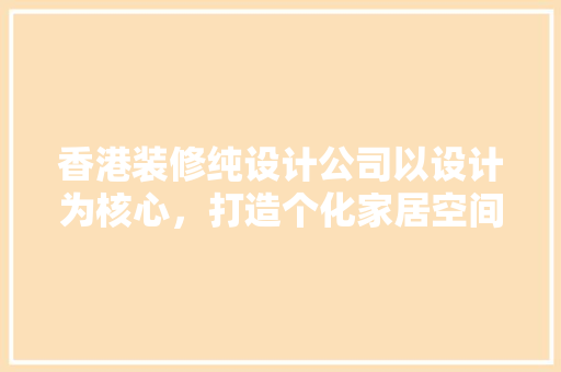 香港装修纯设计公司以设计为核心，打造个化家居空间