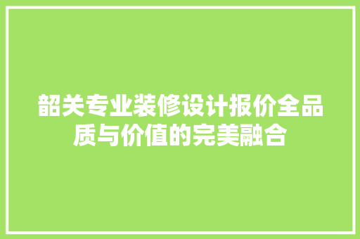 韶关专业装修设计报价全品质与价值的完美融合