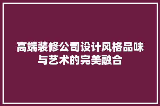 高端装修公司设计风格品味与艺术的完美融合