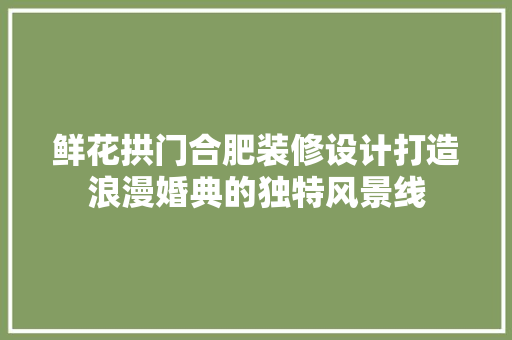 鲜花拱门合肥装修设计打造浪漫婚典的独特风景线