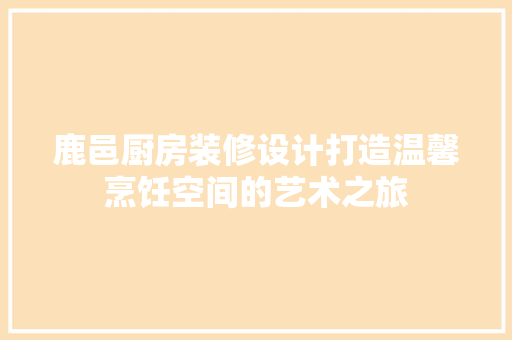 鹿邑厨房装修设计打造温馨烹饪空间的艺术之旅