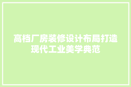 高档厂房装修设计布局打造现代工业美学典范