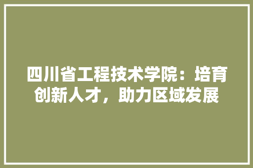 四川省工程技术学院：培育创新人才，助力区域发展 卧室装修