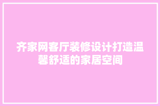 齐家网客厅装修设计打造温馨舒适的家居空间
