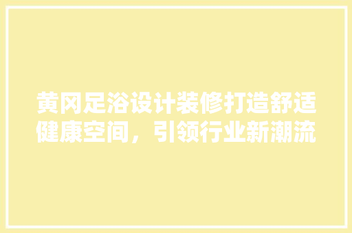 黄冈足浴设计装修打造舒适健康空间，引领行业新潮流
