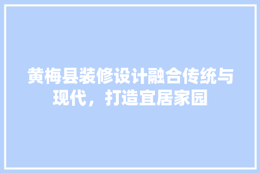 黄梅县装修设计融合传统与现代，打造宜居家园