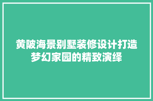 黄陂海景别墅装修设计打造梦幻家园的精致演绎