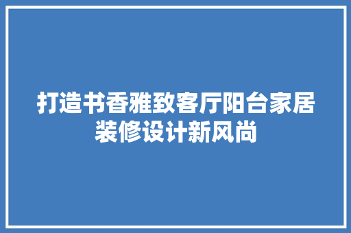 打造书香雅致客厅阳台家居装修设计新风尚