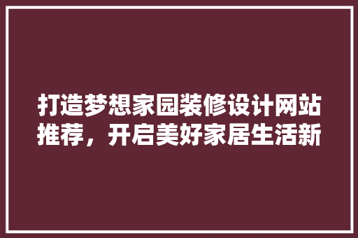 打造梦想家园装修设计网站推荐，开启美好家居生活新篇章